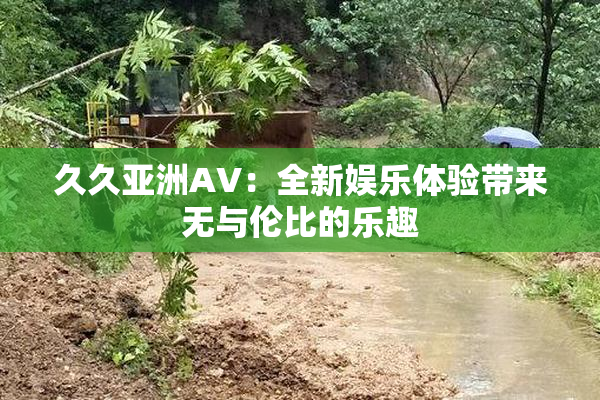 久久亚洲AV：全新娱乐体验带来无与伦比的乐趣