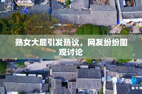 熟女大屁引发热议，网友纷纷围观讨论