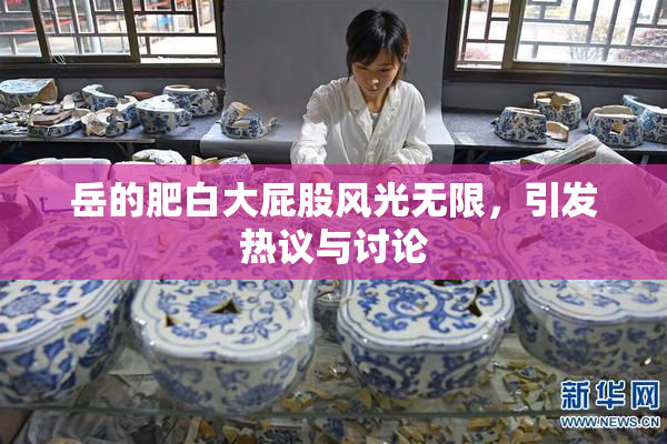 岳的肥白大屁股风光无限，引发热议与讨论