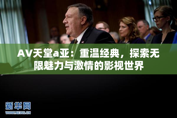 AV天堂a亚：重温经典，探索无限魅力与激情的影视世界