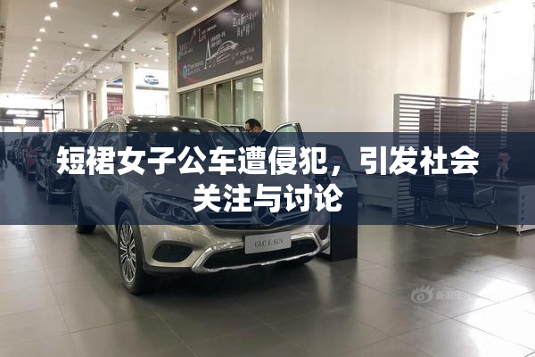 短裙女子公车遭侵犯，引发社会关注与讨论