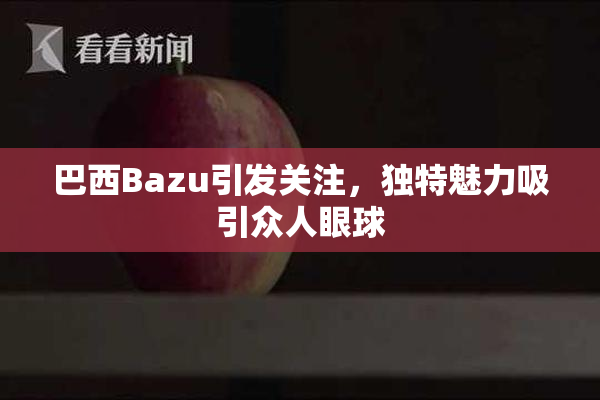 巴西Bazu引发关注，独特魅力吸引众人眼球