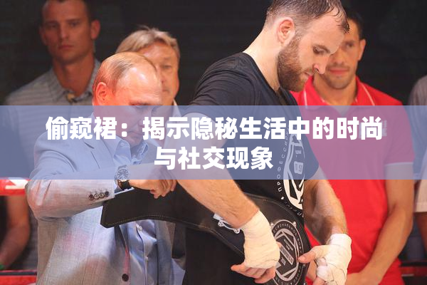 偷窥裙：揭示隐秘生活中的时尚与社交现象