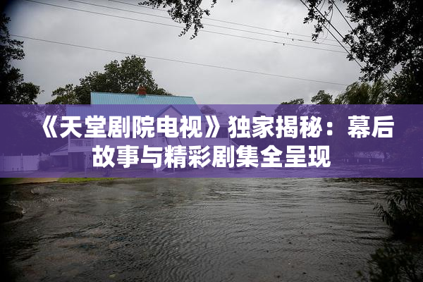 《天堂剧院电视》独家揭秘：幕后故事与精彩剧集全呈现