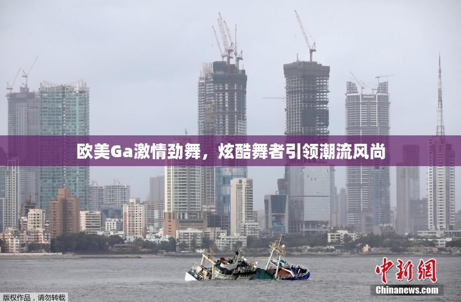 欧美Ga激情劲舞，炫酷舞者引领潮流风尚