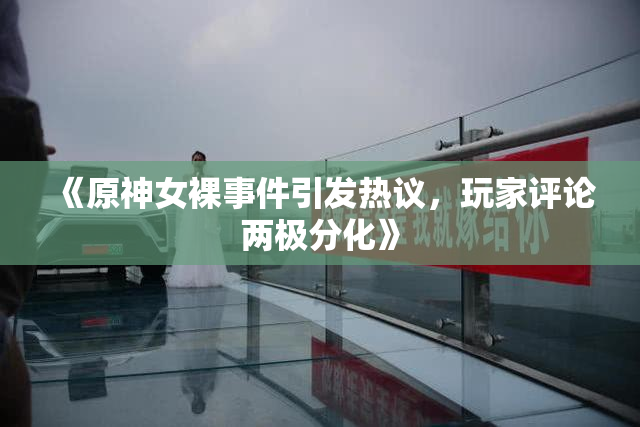 《原神女裸事件引发热议，玩家评论两极分化》