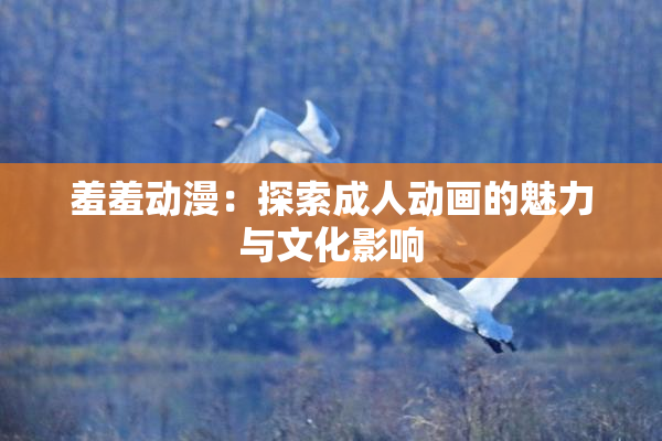 羞羞动漫：探索成人动画的魅力与文化影响