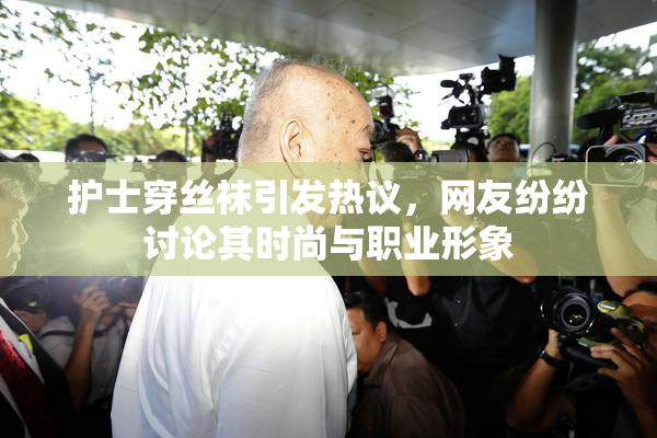 护士穿丝袜引发热议，网友纷纷讨论其时尚与职业形象