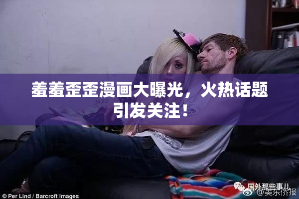 羞羞歪歪漫画大曝光，火热话题引发关注！