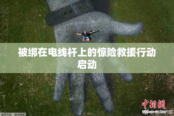 被绑在电线杆上的惊险救援行动启动