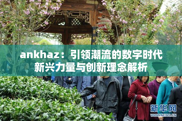 ankhaz：引领潮流的数字时代新兴力量与创新理念解析