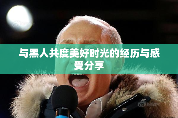 与黑人共度美好时光的经历与感受分享
