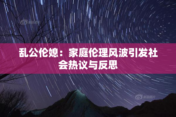 乱公伦媳：家庭伦理风波引发社会热议与反思
