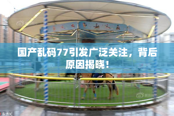 国产乱码77引发广泛关注，背后原因揭晓！
