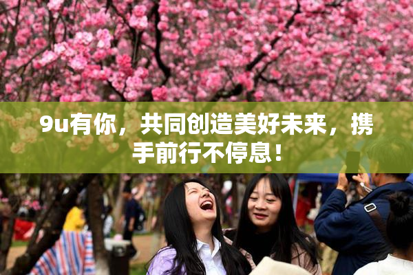 9u有你，共同创造美好未来，携手前行不停息！
