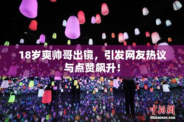 18岁爽帅哥出镜，引发网友热议与点赞飙升！