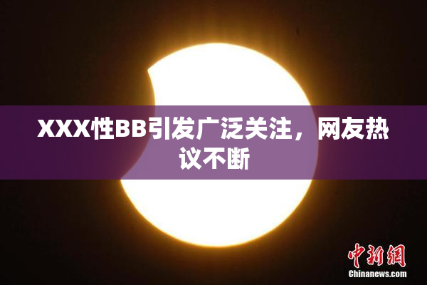 XXX性BB引发广泛关注，网友热议不断