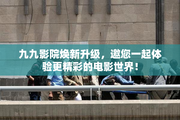 九九影院焕新升级，邀您一起体验更精彩的电影世界！