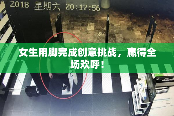 女生用脚完成创意挑战，赢得全场欢呼！