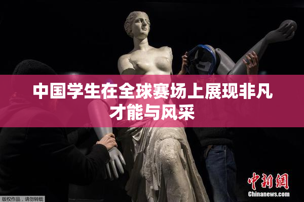 中国学生在全球赛场上展现非凡才能与风采