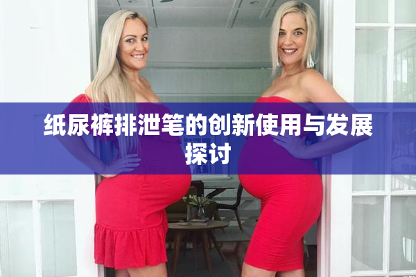 纸尿裤排泄笔的创新使用与发展探讨