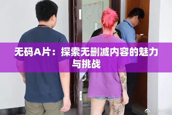 无码A片：探索无删减内容的魅力与挑战