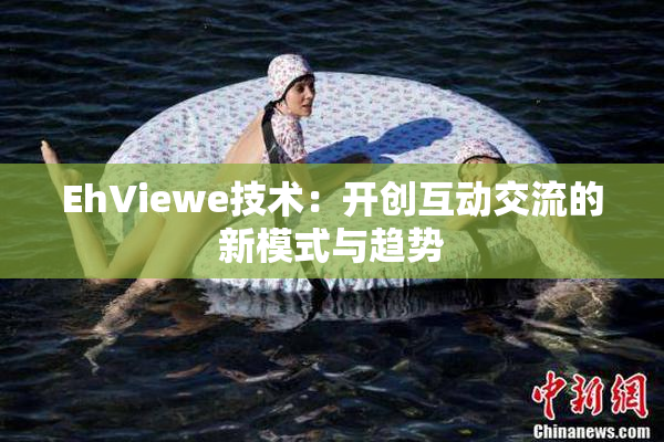 EhViewe技术：开创互动交流的新模式与趋势