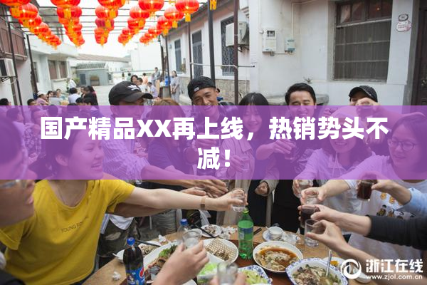国产精品XX再上线，热销势头不减！