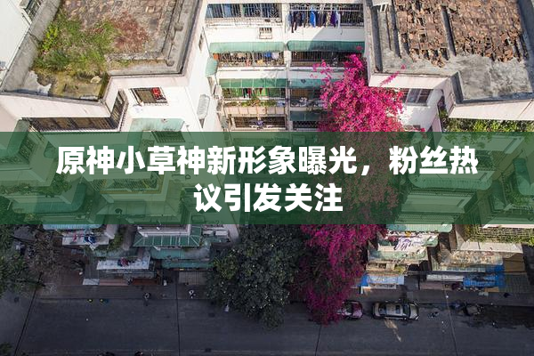 原神小草神新形象曝光，粉丝热议引发关注