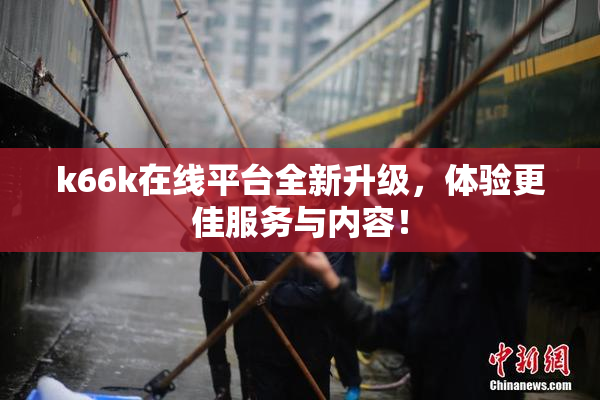 k66k在线平台全新升级，体验更佳服务与内容！