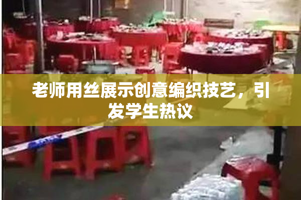老师用丝展示创意编织技艺，引发学生热议
