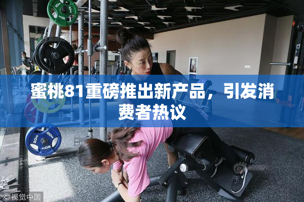蜜桃81重磅推出新产品，引发消费者热议