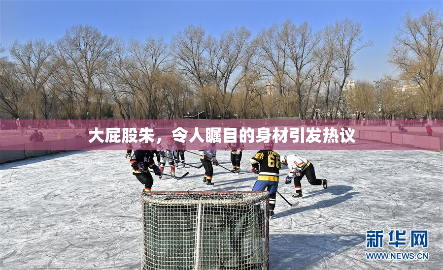 大屁股朱，令人瞩目的身材引发热议