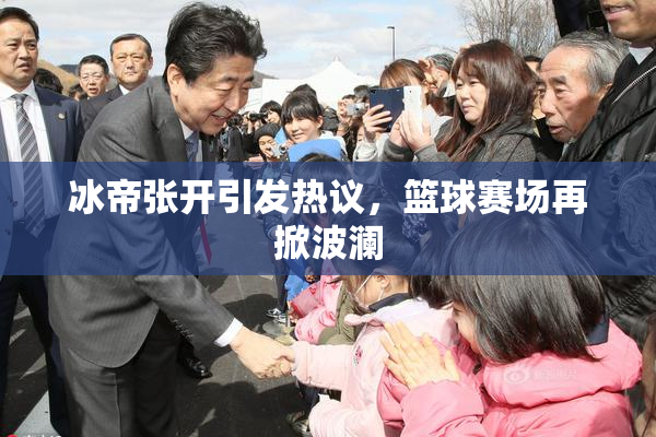 冰帝张开引发热议，篮球赛场再掀波澜
