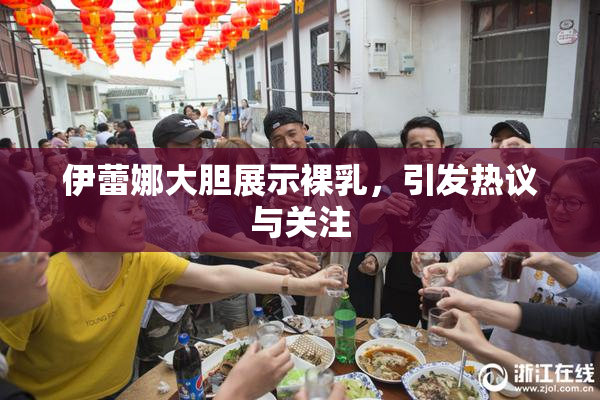 伊蕾娜大胆展示裸乳，引发热议与关注