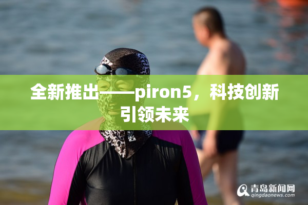 全新推出——piron5，科技创新引领未来