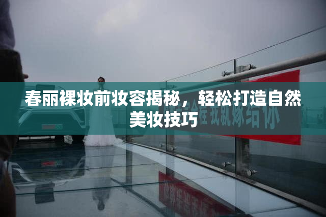 春丽裸妆前妆容揭秘，轻松打造自然美妆技巧