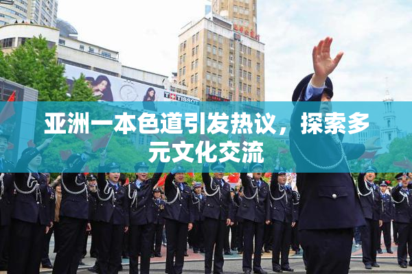 亚洲一本色道引发热议，探索多元文化交流