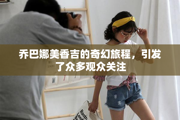 乔巴娜美香吉的奇幻旅程，引发了众多观众关注