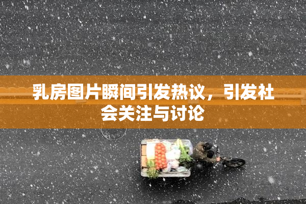 乳房图片瞬间引发热议，引发社会关注与讨论