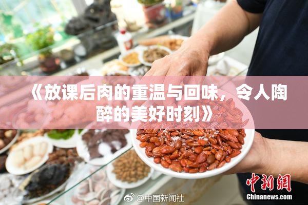 《放课后肉的重温与回味，令人陶醉的美好时刻》