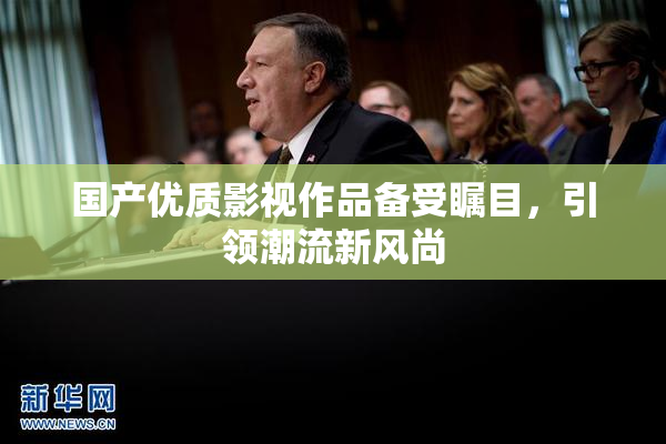 国产优质影视作品备受瞩目，引领潮流新风尚