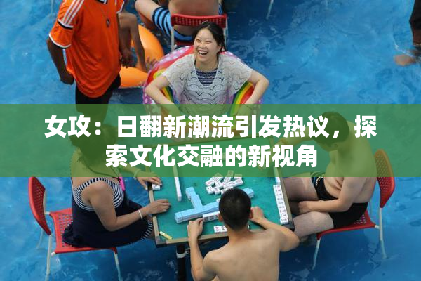 女攻：日翻新潮流引发热议，探索文化交融的新视角