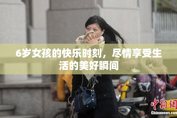 6岁女孩的快乐时刻，尽情享受生活的美好瞬间