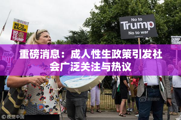 重磅消息：成人性生政策引发社会广泛关注与热议