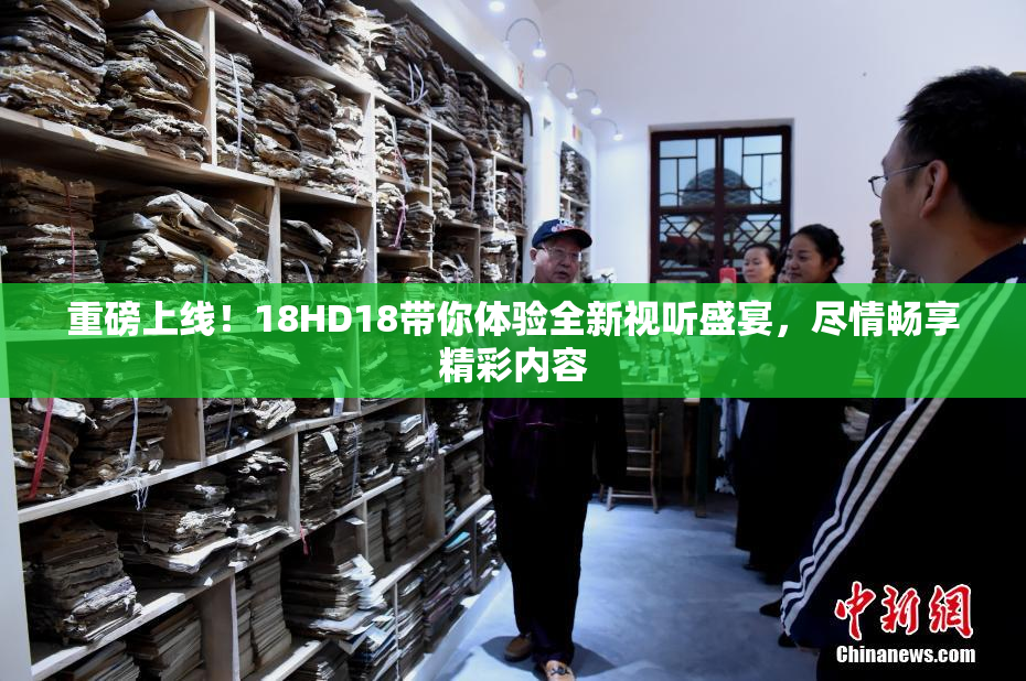 重磅上线！18HD18带你体验全新视听盛宴，尽情畅享精彩内容