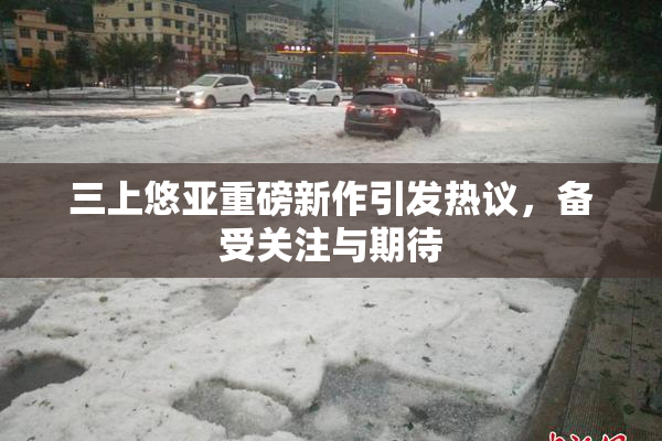 三上悠亚重磅新作引发热议，备受关注与期待