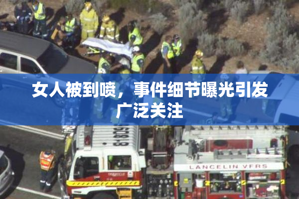 女人被到喷，事件细节曝光引发广泛关注