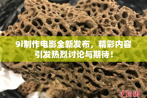9i制作电影全新发布，精彩内容引发热烈讨论与期待！