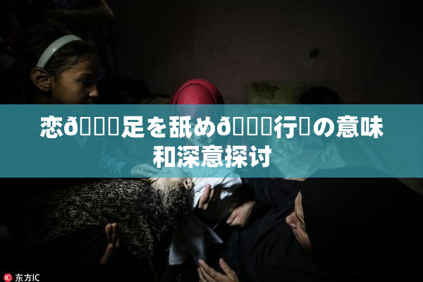 恋🎆足を舐め🌃行為の意味和深意探讨